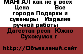 МАНГАЛ как не у всех › Цена ­ 40 000 - Все города Подарки и сувениры » Изделия ручной работы   . Дагестан респ.,Южно-Сухокумск г.